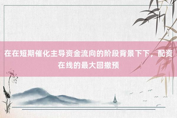 在在短期催化主导资金流向的阶段背景下下，配资在线的最大回撤预