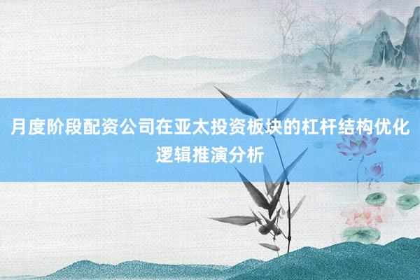 月度阶段配资公司在亚太投资板块的杠杆结构优化逻辑推演分析