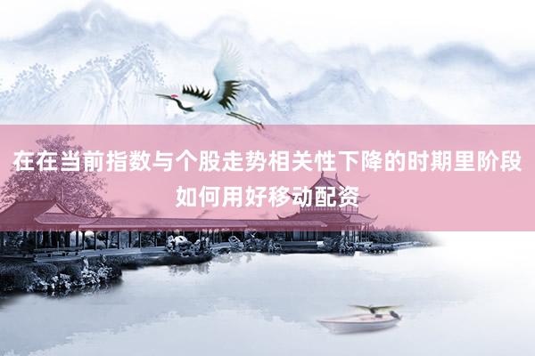 在在当前指数与个股走势相关性下降的时期里阶段如何用好移动配资