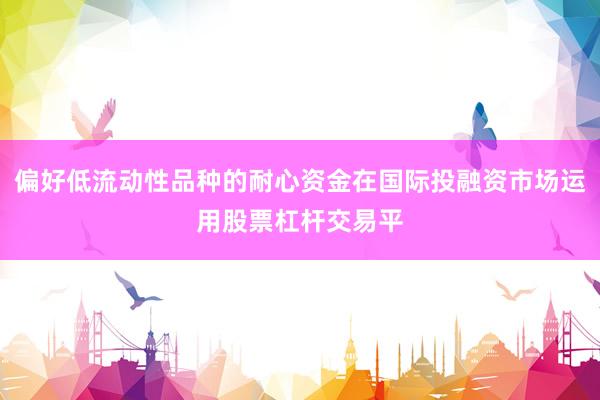偏好低流动性品种的耐心资金在国际投融资市场运用股票杠杆交易平