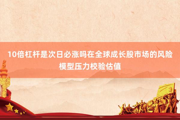 10倍杠杆是次日必涨吗在全球成长股市场的风险模型压力校验估值