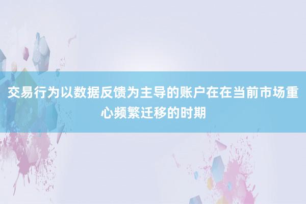 交易行为以数据反馈为主导的账户在在当前市场重心频繁迁移的时期