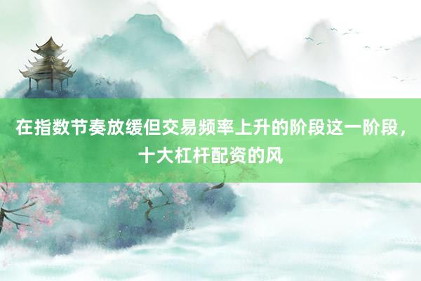 在指数节奏放缓但交易频率上升的阶段这一阶段，十大杠杆配资的风