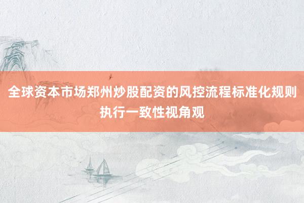 全球资本市场郑州炒股配资的风控流程标准化规则执行一致性视角观