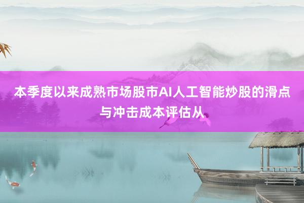 本季度以来成熟市场股市AI人工智能炒股的滑点与冲击成本评估从