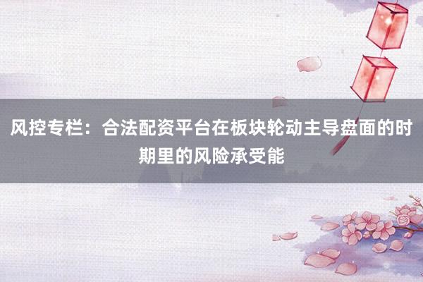 风控专栏：合法配资平台在板块轮动主导盘面的时期里的风险承受能