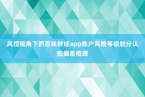风控视角下的百味财经app账户风险等级划分认知偏差梳理