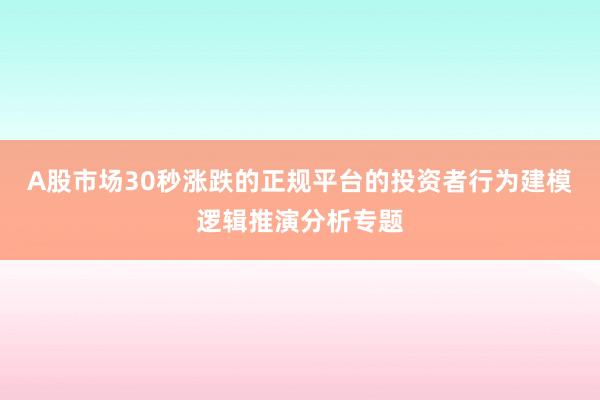 A股市场30秒涨跌的正规平台的投资者行为建模逻辑推演分析专题
