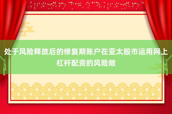 处于风险释放后的修复期账户在亚太股市运用网上杠杆配资的风险敞