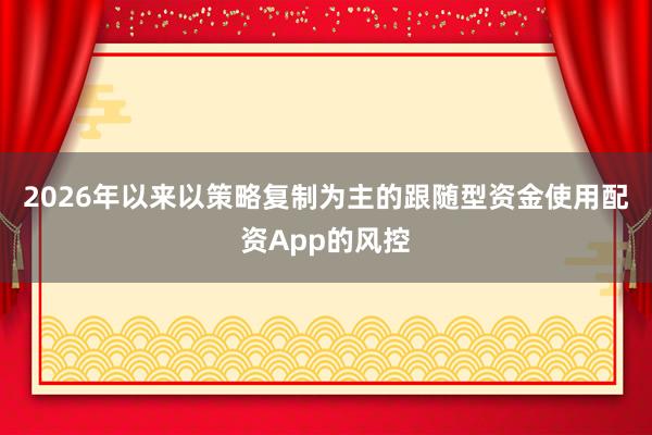 2026年以来以策略复制为主的跟随型资金使用配资App的风控