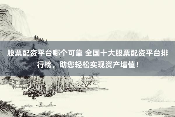 股票配资平台哪个可靠 全国十大股票配资平台排行榜，助您轻松实现资产增值！