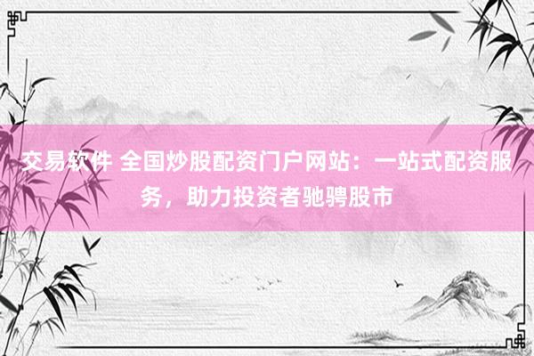 交易软件 全国炒股配资门户网站：一站式配资服务，助力投资者驰骋股市