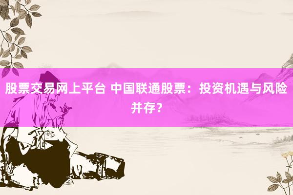 股票交易网上平台 中国联通股票：投资机遇与风险并存？
