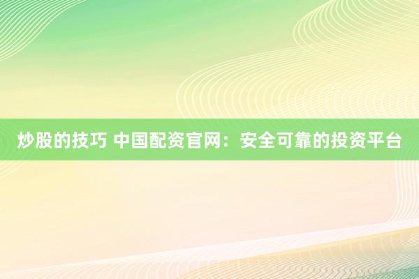 炒股的技巧 中国配资官网:安全可靠的投资平台
