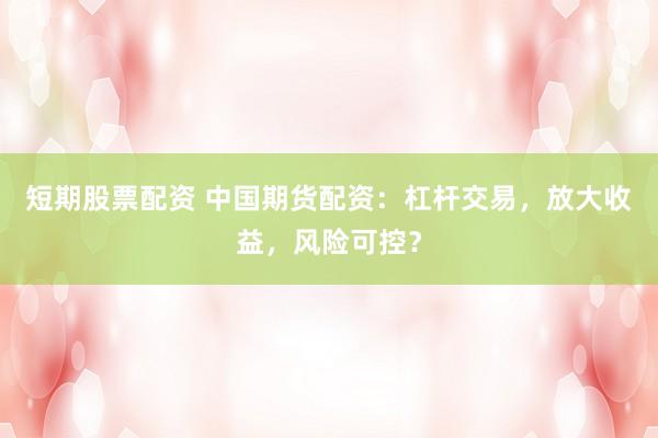 短期股票配资 中国期货配资：杠杆交易，放大收益，风险可控？
