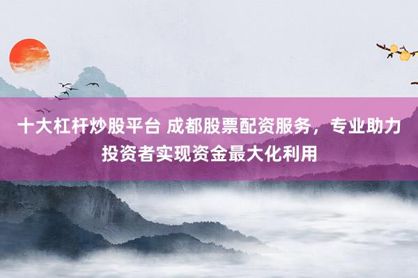 十大杠杆炒股平台 成都股票配资服务，专业助力投资者实现资金最大化利用