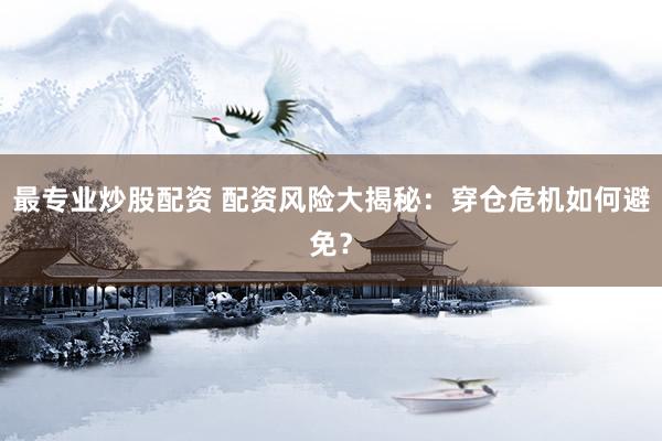 最专业炒股配资 配资风险大揭秘：穿仓危机如何避免？