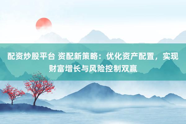 配资炒股平台 资配新策略:优化资产配置,实现财富增长与风险控制双赢