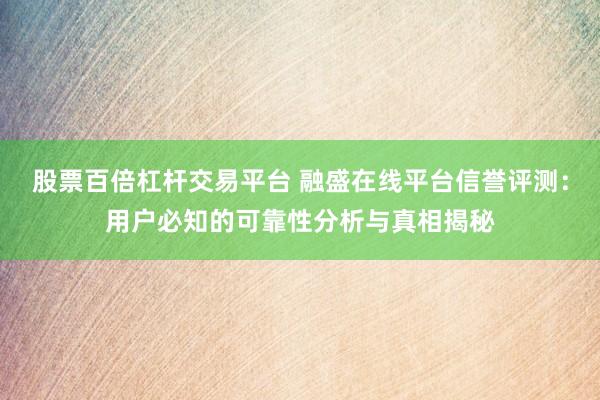 股票百倍杠杆交易平台 融盛在线平台信誉评测：用户必知的可靠性分析与真相揭秘