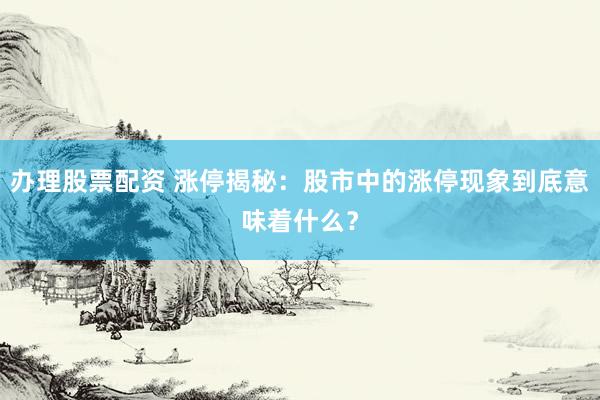 办理股票配资 涨停揭秘：股市中的涨停现象到底意味着什么？