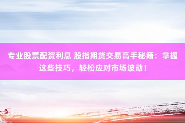 专业股票配资利息 股指期货交易高手秘籍：掌握这些技巧，轻松应对市场波动！