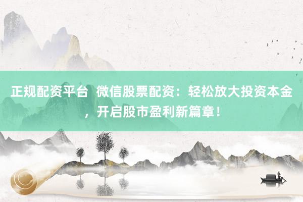 正规配资平台  微信股票配资：轻松放大投资本金，开启股市盈利新篇章！