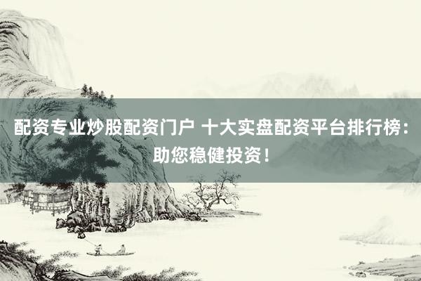 配资专业炒股配资门户 十大实盘配资平台排行榜：助您稳健投资！