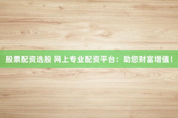 股票配资选股 网上专业配资平台：助您财富增值！