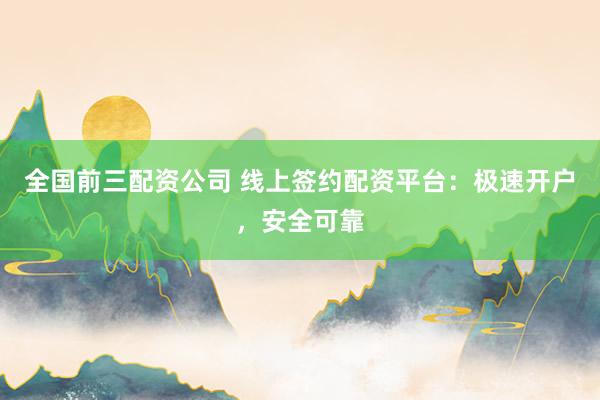 全国前三配资公司 线上签约配资平台：极速开户，安全可靠