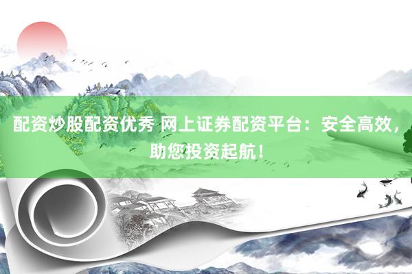 配资炒股配资优秀 网上证券配资平台：安全高效，助您投资起航！