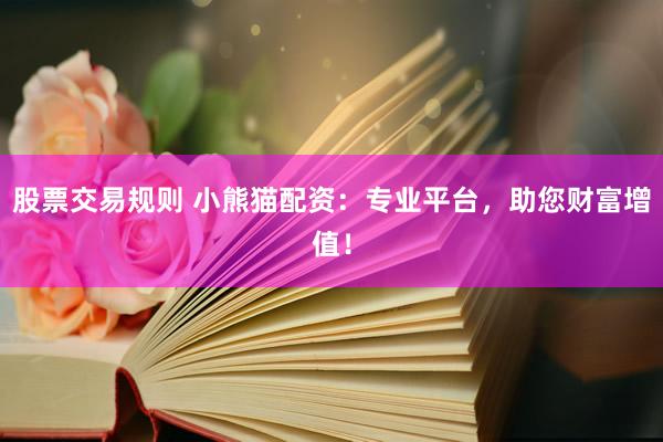 股票交易规则 小熊猫配资：专业平台，助您财富增值！