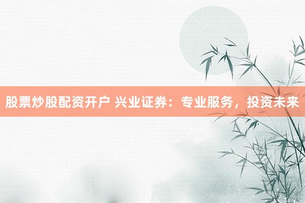 股票炒股配资开户 兴业证券：专业服务，投资未来