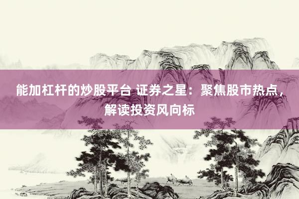 能加杠杆的炒股平台 证券之星：聚焦股市热点，解读投资风向标