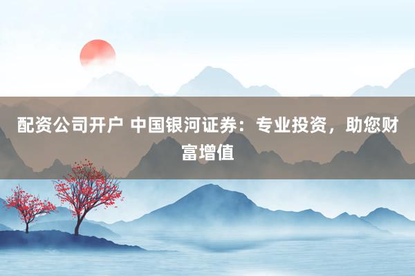 配资公司开户 中国银河证券:专业投资,助您财富增值