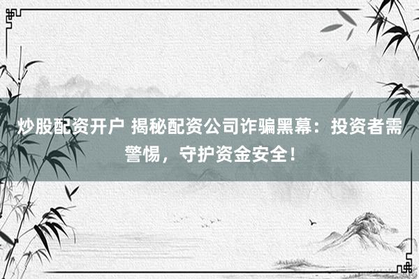 炒股配资开户 揭秘配资公司诈骗黑幕：投资者需警惕，守护资金安全！