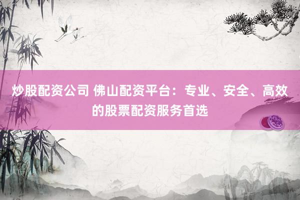 炒股配资公司 佛山配资平台：专业、安全、高效的股票配资服务首选