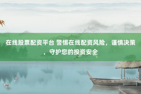 在线股票配资平台 警惕在线配资风险，谨慎决策，守护您的投资安全