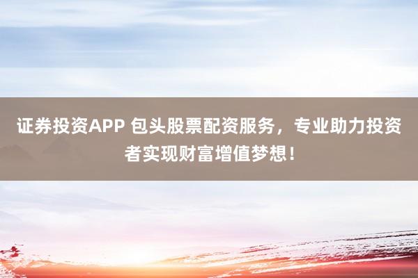 证券投资APP 包头股票配资服务，专业助力投资者实现财富增值梦想！