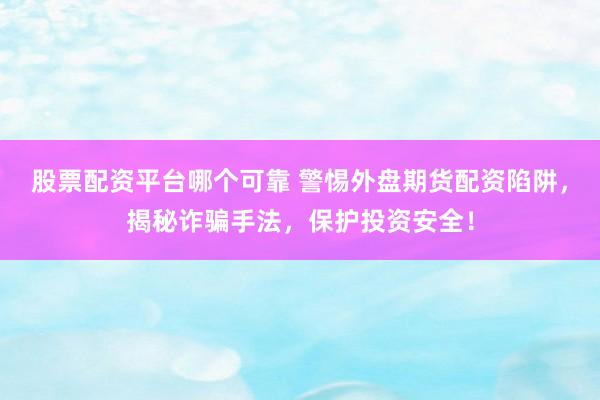股票配资平台哪个可靠 警惕外盘期货配资陷阱,揭秘诈骗手法,保护投资安全!