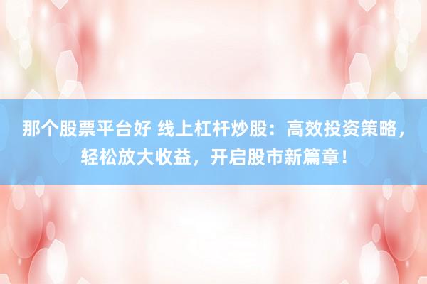 那个股票平台好 线上杠杆炒股：高效投资策略，轻松放大收益，开启股市新篇章！