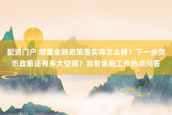 配资门户 增量金融政策落实得怎么样？下一步货币政策还有多大空间？当前金融工作热点问答