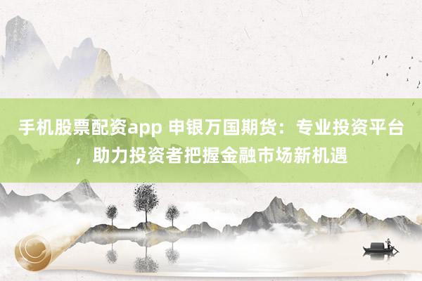 手机股票配资app 申银万国期货:专业投资平台,助力投资者把握金融市场新机遇