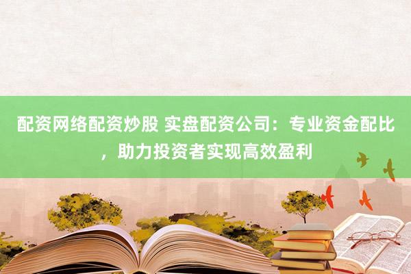 配资网络配资炒股 实盘配资公司：专业资金配比，助力投资者实现高效盈利