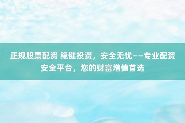 正规股票配资 稳健投资，安全无忧——专业配资安全平台，您的财富增值首选