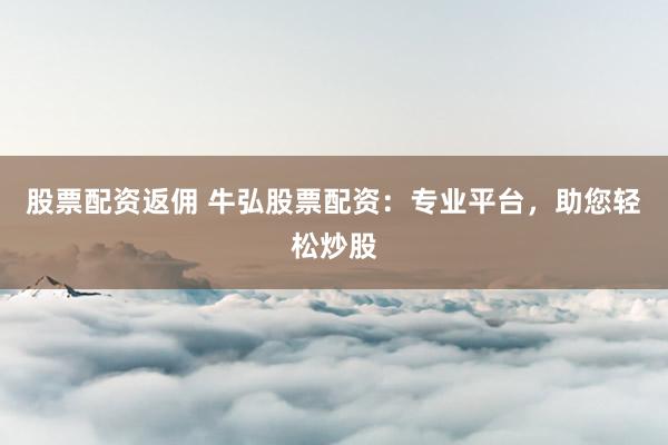 股票配资返佣 牛弘股票配资：专业平台，助您轻松炒股