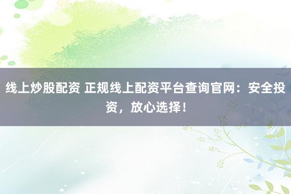 线上炒股配资 正规线上配资平台查询官网：安全投资，放心选择！