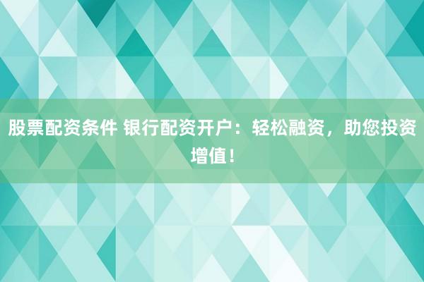 股票配资条件 银行配资开户：轻松融资，助您投资增值！