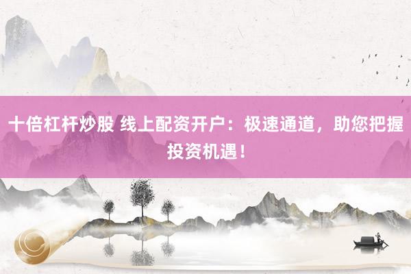 十倍杠杆炒股 线上配资开户：极速通道，助您把握投资机遇！