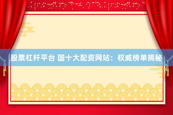 股票杠杆平台 国十大配资网站：权威榜单揭秘