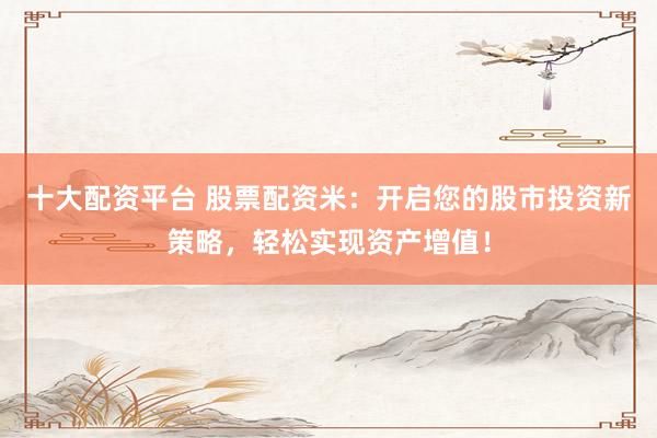 十大配资平台 股票配资米:开启您的股市投资新策略,轻松实现资产增值!